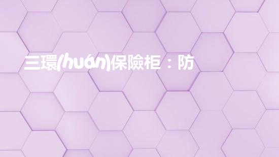 三環(huán)保險柜：防盜、防火、防水的全能保險柜
